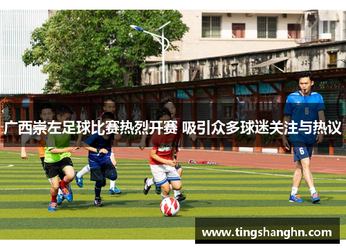 广西崇左足球比赛热烈开赛 吸引众多球迷关注与热议