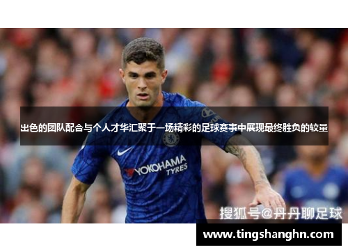 出色的团队配合与个人才华汇聚于一场精彩的足球赛事中展现最终胜负的较量
