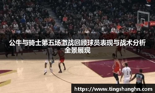 悟空体育公牛与骑士第五场激战回顾球员表现与战术分析全景展现