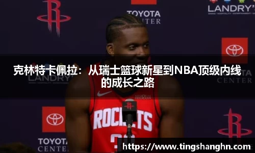 悟空体育克林特卡佩拉：从瑞士篮球新星到NBA顶级内线的成长之路