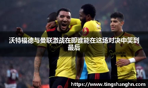 悟空体育沃特福德与曼联激战在即谁能在这场对决中笑到最后