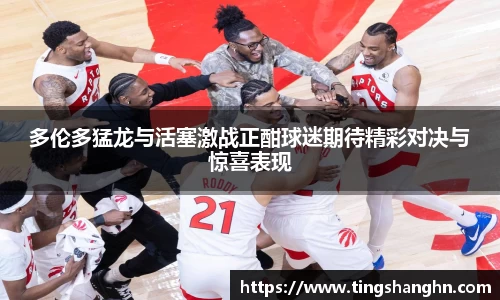 悟空体育多伦多猛龙与活塞激战正酣球迷期待精彩对决与惊喜表现